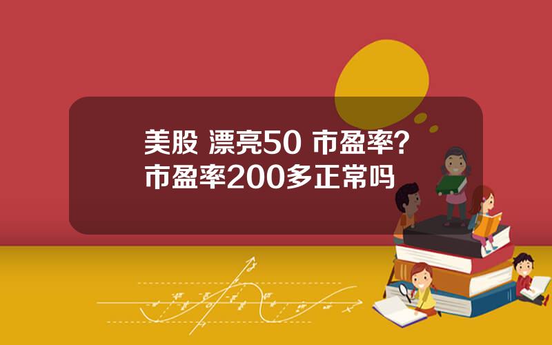 美股 漂亮50 市盈率？市盈率200多正常吗